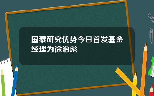 国泰研究优势今日首发基金经理为徐治彪