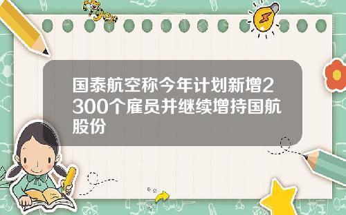 国泰航空称今年计划新增2300个雇员并继续增持国航股份