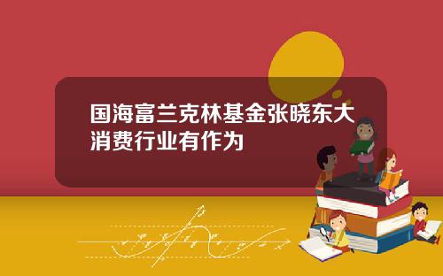 国海富兰克林基金张晓东大消费行业有作为