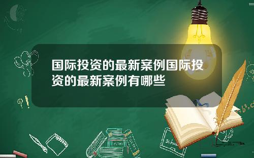 国际投资的最新案例国际投资的最新案例有哪些