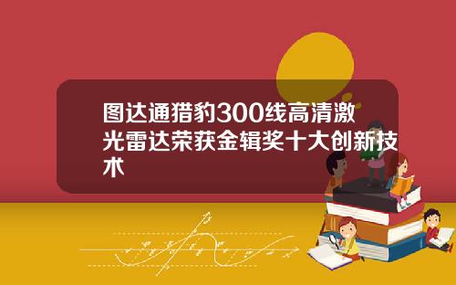 图达通猎豹300线高清激光雷达荣获金辑奖十大创新技术