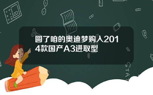圆了咱的奥迪梦购入2014款国产A3进取型