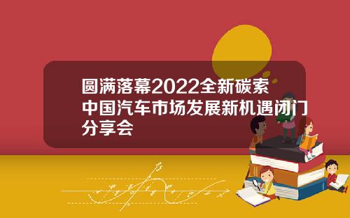 圆满落幕2022全新碳索中国汽车市场发展新机遇闭门分享会