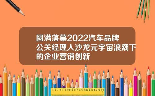 圆满落幕2022汽车品牌公关经理人沙龙元宇宙浪潮下的企业营销创新
