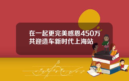 在一起更完美感恩450万共迎造车新时代上海站