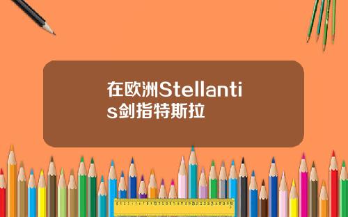 在欧洲Stellantis剑指特斯拉