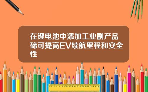 在锂电池中添加工业副产品碲可提高EV续航里程和安全性