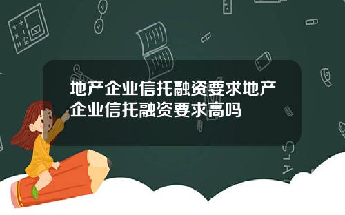 地产企业信托融资要求地产企业信托融资要求高吗