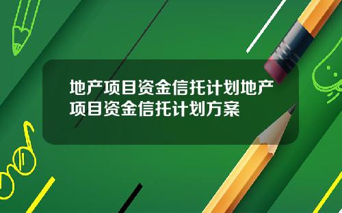 地产项目资金信托计划地产项目资金信托计划方案