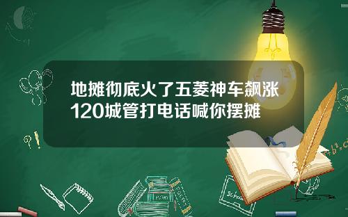 地摊彻底火了五菱神车飙涨120城管打电话喊你摆摊