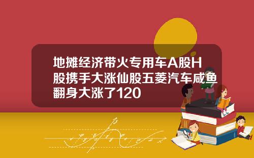 地摊经济带火专用车A股H股携手大涨仙股五菱汽车咸鱼翻身大涨了120