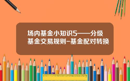 场内基金小知识5——分级基金交易规则-基金配对转换