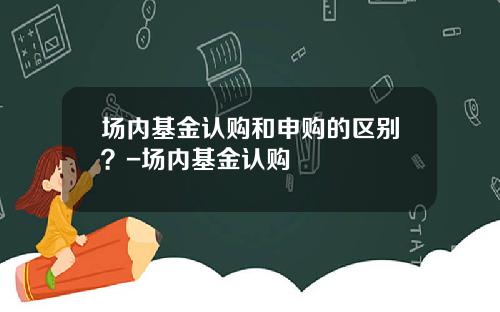 场内基金认购和申购的区别？-场内基金认购