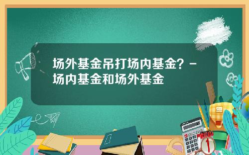 场外基金吊打场内基金？-场内基金和场外基金