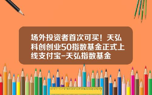 场外投资者首次可买！天弘科创创业50指数基金正式上线支付宝-天弘指数基金