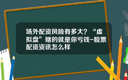 场外配资风险有多大？“虚拟盘”赌的就是你亏钱-股票配资资讯怎么样