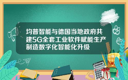 均普智能与德国当地政府共建5G全套工业软件赋能生产制造数字化智能化升级