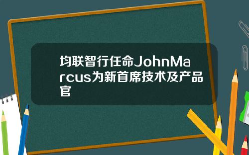 均联智行任命JohnMarcus为新首席技术及产品官