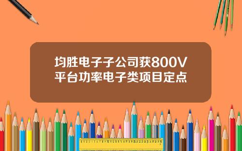均胜电子子公司获800V平台功率电子类项目定点