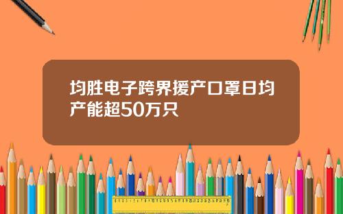 均胜电子跨界援产口罩日均产能超50万只