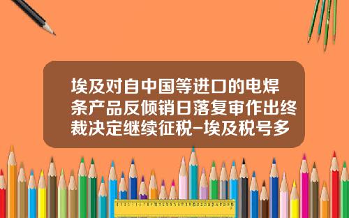 埃及对自中国等进口的电焊条产品反倾销日落复审作出终裁决定继续征税-埃及税号多少位