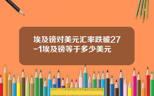 埃及镑对美元汇率跌破27-1埃及镑等于多少美元