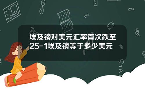 埃及镑对美元汇率首次跌至25-1埃及镑等于多少美元
