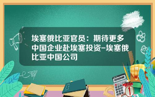埃塞俄比亚官员：期待更多中国企业赴埃塞投资-埃塞俄比亚中国公司