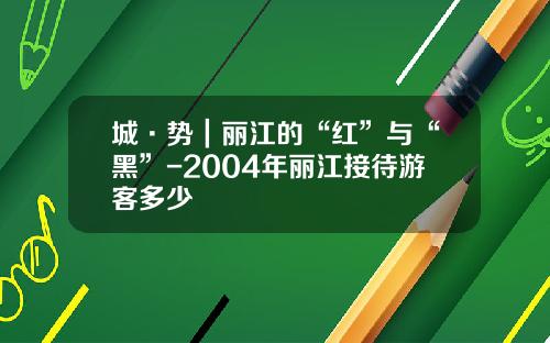 城·势｜丽江的“红”与“黑”-2004年丽江接待游客多少