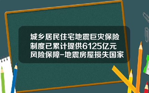 城乡居民住宅地震巨灾保险制度已累计提供6125亿元风险保障-地震房屋损失国家给救济多少