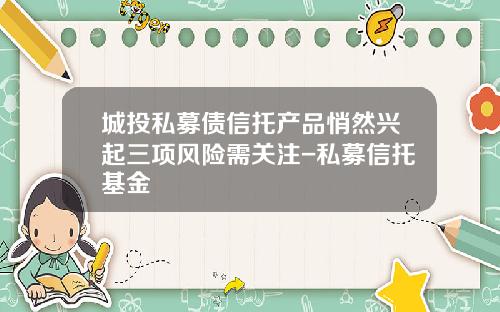 城投私募债信托产品悄然兴起三项风险需关注-私募信托基金