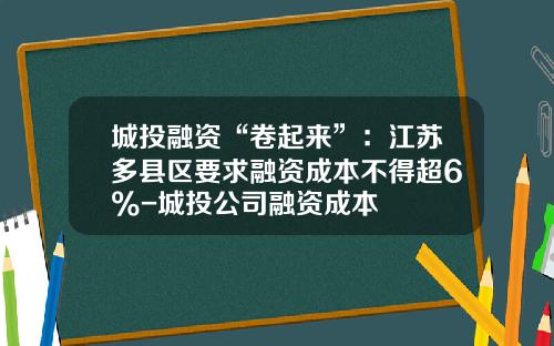 城投融资“卷起来”：江苏多县区要求融资成本不得超6%-城投公司融资成本