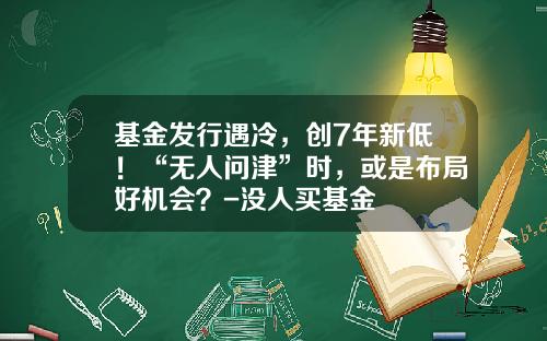 基金发行遇冷，创7年新低！“无人问津”时，或是布局好机会？-没人买基金