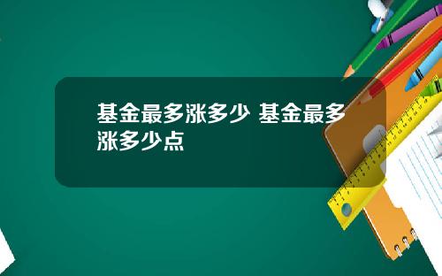 基金最多涨多少 基金最多涨多少点