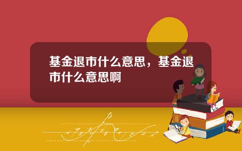 基金退市什么意思，基金退市什么意思啊
