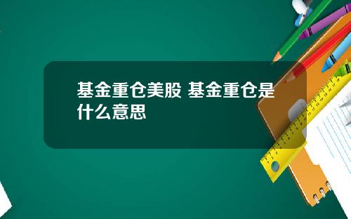 基金重仓美股 基金重仓是什么意思