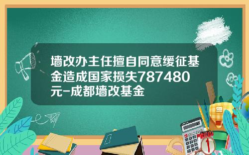 墙改办主任擅自同意缓征基金造成国家损失787480元-成都墙改基金