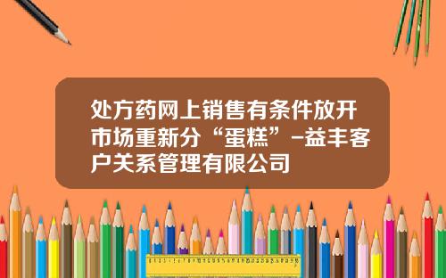 处方药网上销售有条件放开市场重新分“蛋糕”-益丰客户关系管理有限公司