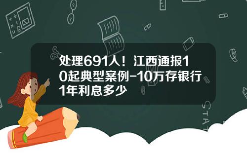 处理691人！江西通报10起典型案例-10万存银行1年利息多少