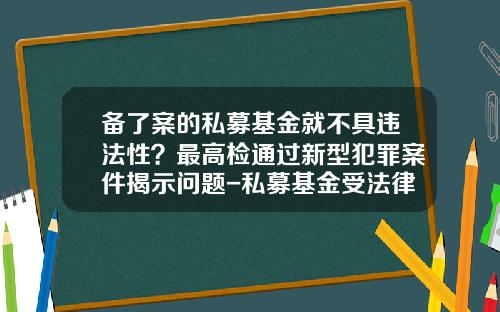 备了案的私募基金就不具违法性？最高检通过新型犯罪案件揭示问题-私募基金受法律保护吗