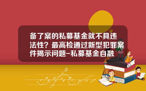 备了案的私募基金就不具违法性？最高检通过新型犯罪案件揭示问题-私募基金自融