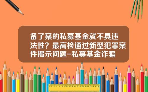 备了案的私募基金就不具违法性？最高检通过新型犯罪案件揭示问题-私募基金诈骗