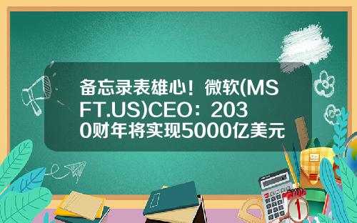 备忘录表雄心！微软(MSFT.US)CEO：2030财年将实现5000亿美元营收-公司财年目标冲刺