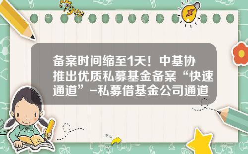 备案时间缩至1天！中基协推出优质私募基金备案“快速通道”-私募借基金公司通道