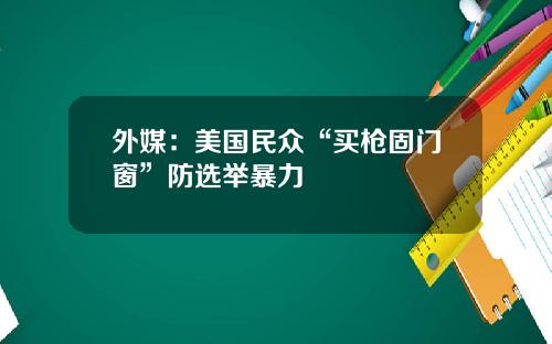 外媒：美国民众“买枪固门窗”防选举暴力