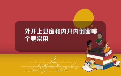 外开上县窗和内开内倒窗哪个更常用