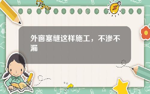 外窗塞缝这样施工，不渗不漏