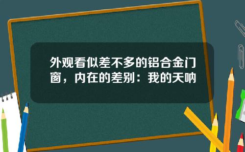 外观看似差不多的铝合金门窗，内在的差别：我的天呐