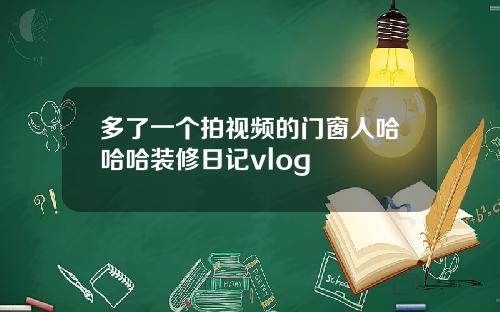 多了一个拍视频的门窗人哈哈哈装修日记vlog