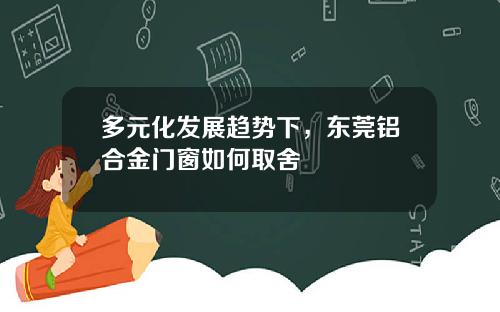 多元化发展趋势下，东莞铝合金门窗如何取舍